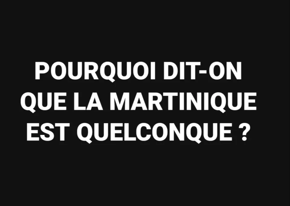 POURQUOI DIT-ON QUE LA MARTINIQUE EST QUELCONQUE ?